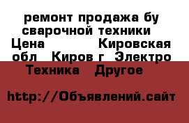 ремонт продажа бу сварочной техники › Цена ­ 1 000 - Кировская обл., Киров г. Электро-Техника » Другое   